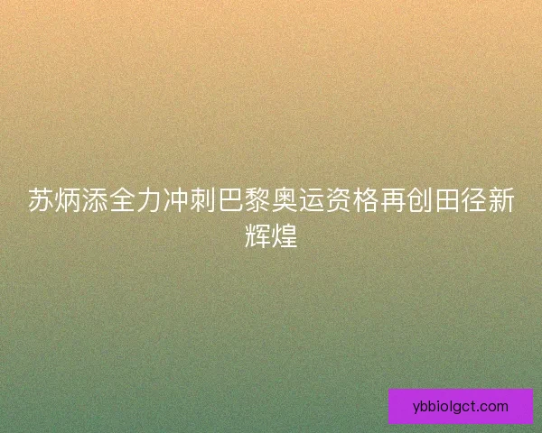 苏炳添全力冲刺巴黎奥运资格再创田径新辉煌