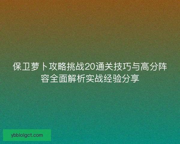 保卫萝卜攻略挑战20通关技巧与高分阵容全面解析实战经验分享