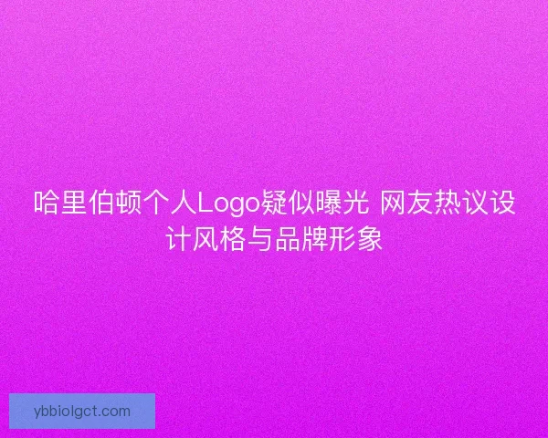 哈里伯顿个人Logo疑似曝光 网友热议设计风格与品牌形象