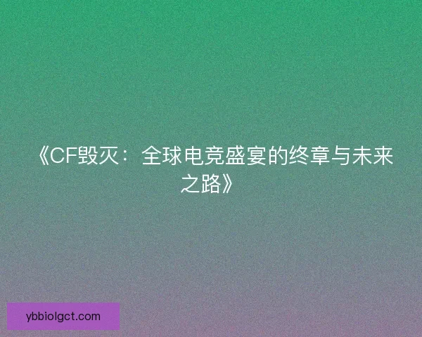 《CF毁灭：全球电竞盛宴的终章与未来之路》
