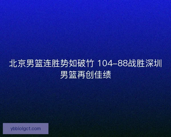 北京男篮连胜势如破竹 104-88战胜深圳男篮再创佳绩