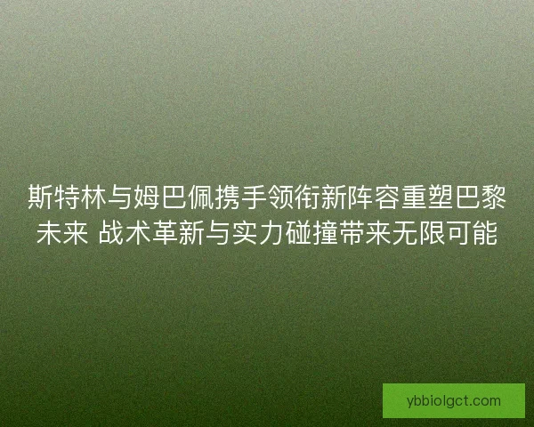 斯特林与姆巴佩携手领衔新阵容重塑巴黎未来 战术革新与实力碰撞带来无限可能