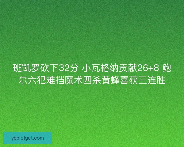 班凯罗砍下32分 小瓦格纳贡献26+8 鲍尔六犯难挡魔术四杀黄蜂喜获三连胜