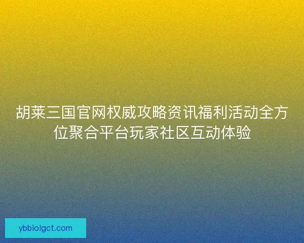 胡莱三国官网权威攻略资讯福利活动全方位聚合平台玩家社区互动体验