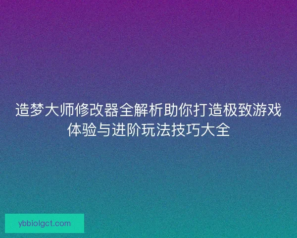 造梦大师修改器全解析助你打造极致游戏体验与进阶玩法技巧大全