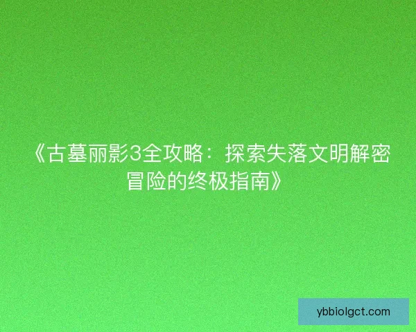 《古墓丽影3全攻略：探索失落文明解密冒险的终极指南》