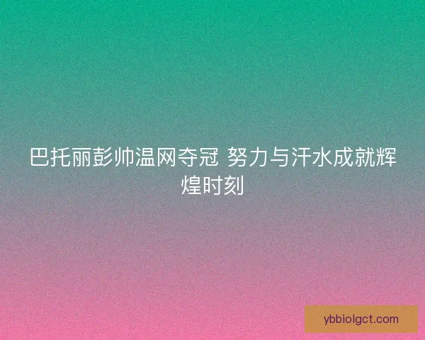 巴托丽彭帅温网夺冠 努力与汗水成就辉煌时刻