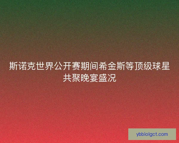 斯诺克世界公开赛期间希金斯等顶级球星共聚晚宴盛况