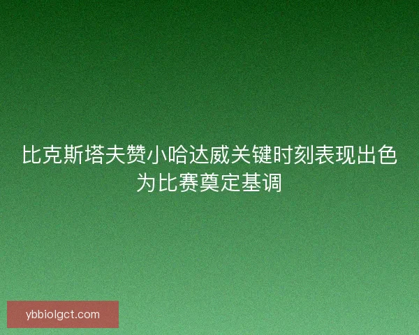 比克斯塔夫赞小哈达威关键时刻表现出色为比赛奠定基调