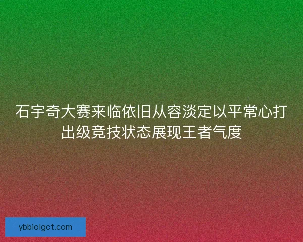 石宇奇大赛来临依旧从容淡定以平常心打出级竞技状态展现王者气度