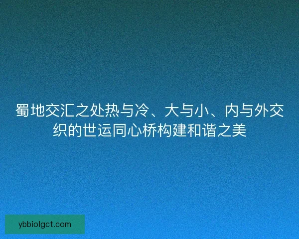 蜀地交汇之处热与冷、大与小、内与外交织的世运同心桥构建和谐之美