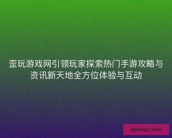 歪玩游戏网引领玩家探索热门手游攻略与资讯新天地全方位体验与互动