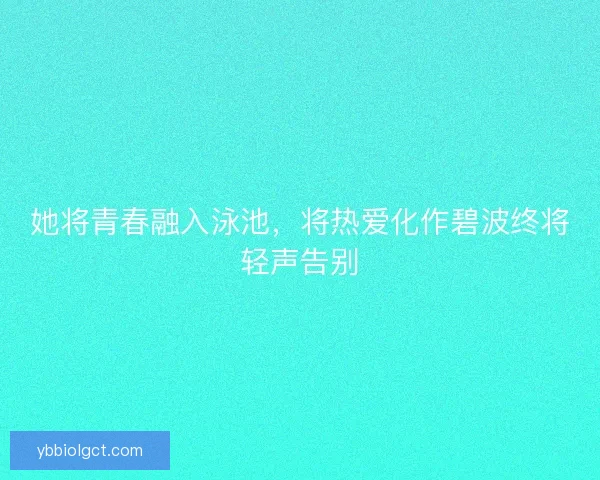 她将青春融入泳池，将热爱化作碧波终将轻声告别