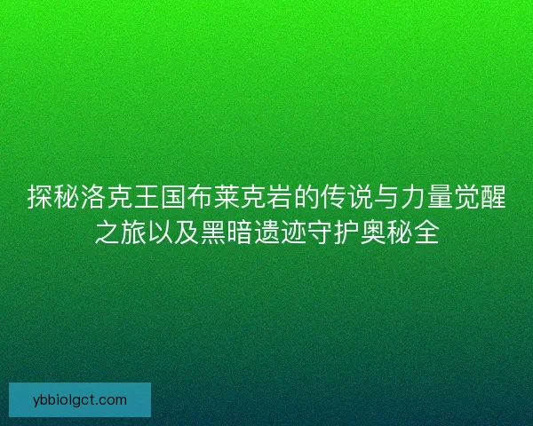 探秘洛克王国布莱克岩的传说与力量觉醒之旅以及黑暗遗迹守护奥秘全