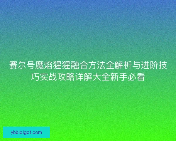 赛尔号魔焰猩猩融合方法全解析与进阶技巧实战攻略详解大全新手必看