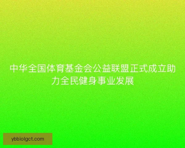 中华全国体育基金会公益联盟正式成立助力全民健身事业发展