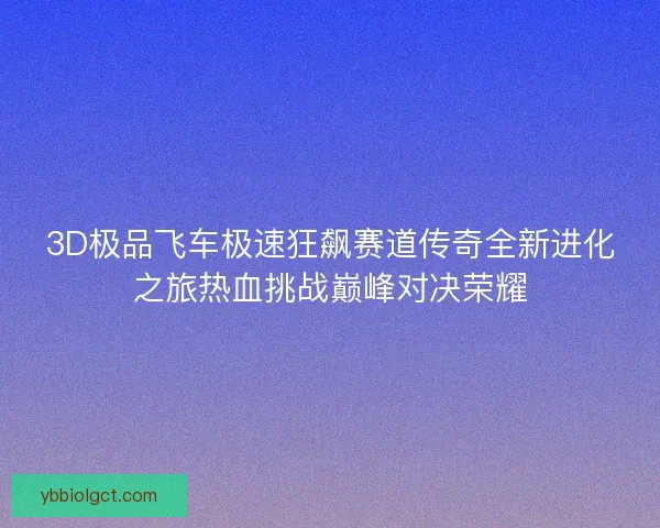 3D极品飞车极速狂飙赛道传奇全新进化之旅热血挑战巅峰对决荣耀
