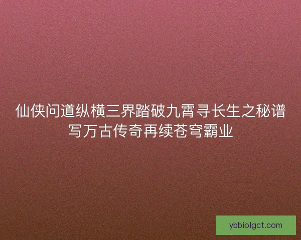 仙侠问道纵横三界踏破九霄寻长生之秘谱写万古传奇再续苍穹霸业