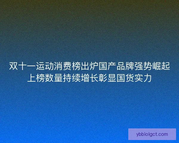 双十一运动消费榜出炉国产品牌强势崛起上榜数量持续增长彰显国货实力