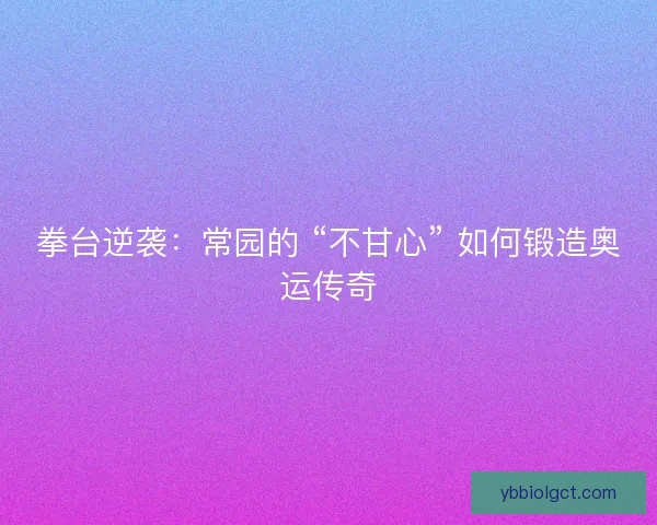 拳台逆袭：常园的 “不甘心” 如何锻造奥运传奇
