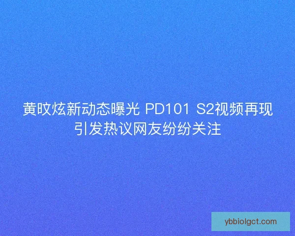 黄旼炫新动态曝光 PD101 S2视频再现引发热议网友纷纷关注