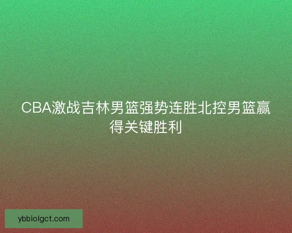 CBA激战吉林男篮强势连胜北控男篮赢得关键胜利