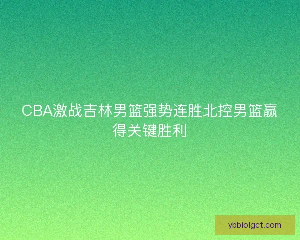 CBA激战吉林男篮强势连胜北控男篮赢得关键胜利