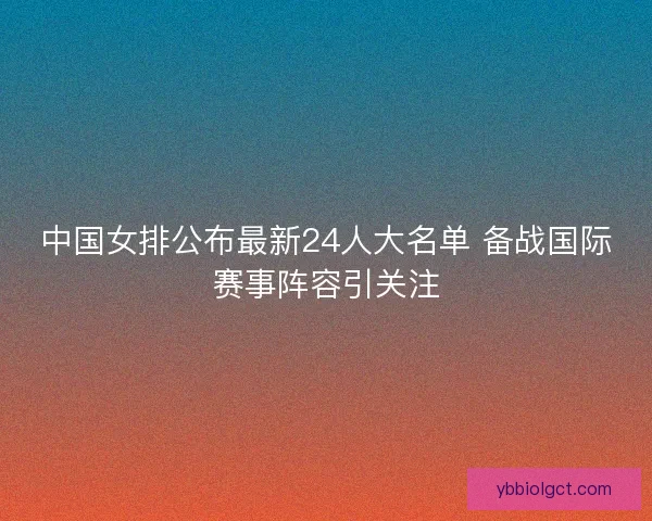 中国女排公布最新24人大名单 备战国际赛事阵容引关注