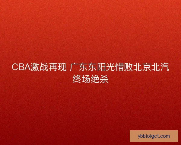 CBA激战再现 广东东阳光惜败北京北汽终场绝杀