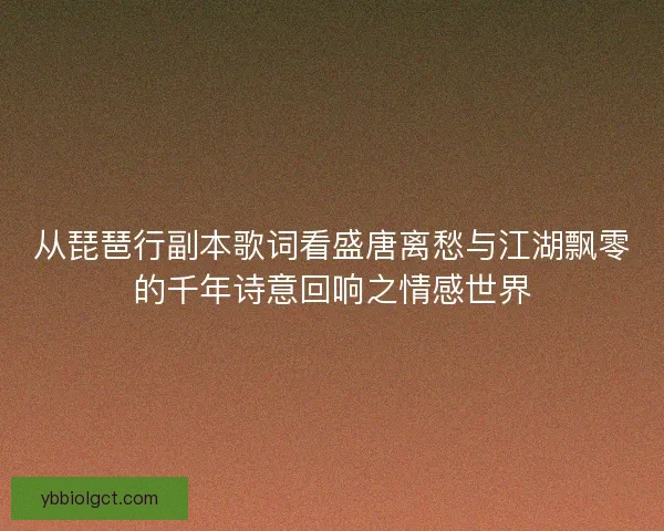 从琵琶行副本歌词看盛唐离愁与江湖飘零的千年诗意回响之情感世界