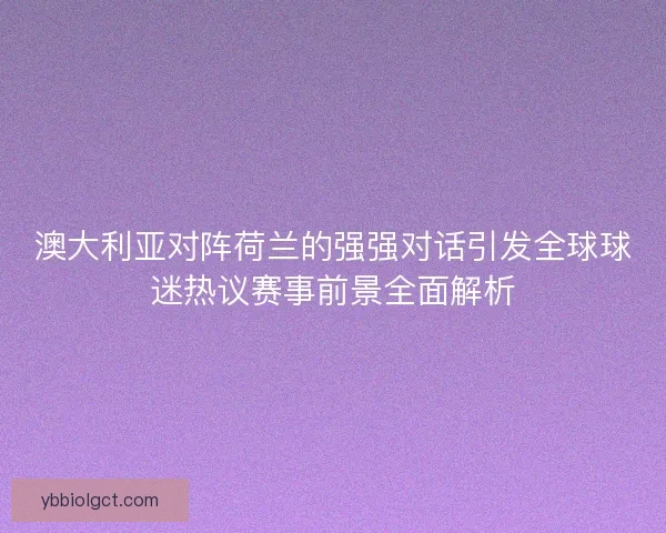 澳大利亚对阵荷兰的强强对话引发全球球迷热议赛事前景全面解析
